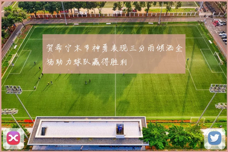 贺希宁末节神勇表现三分雨倾洒全场助力球队赢得胜利