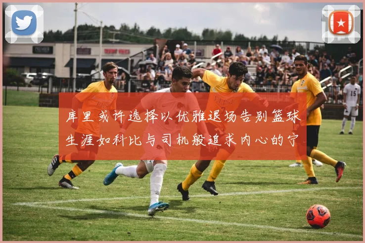 库里或许选择以优雅退场告别篮球生涯如科比与司机般追求内心的宁静