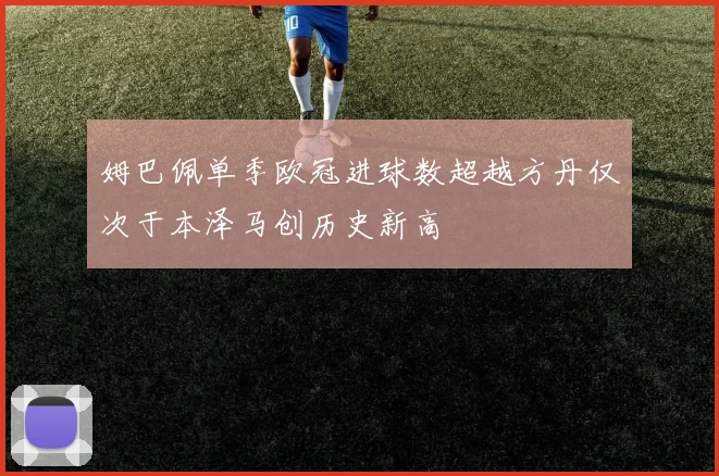 姆巴佩单季欧冠进球数超越方丹仅次于本泽马创历史新高