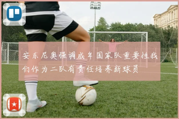 安东尼奥强调成年国家队重要性我们作为二队有责任培养新球员