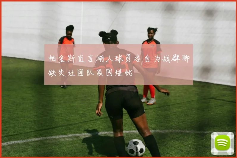 帕金斯直言湖人球员各自为战群聊缺失让团队氛围堪忧