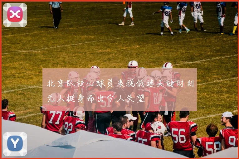北京队核心球员表现低迷关键时刻无人挺身而出令人失望