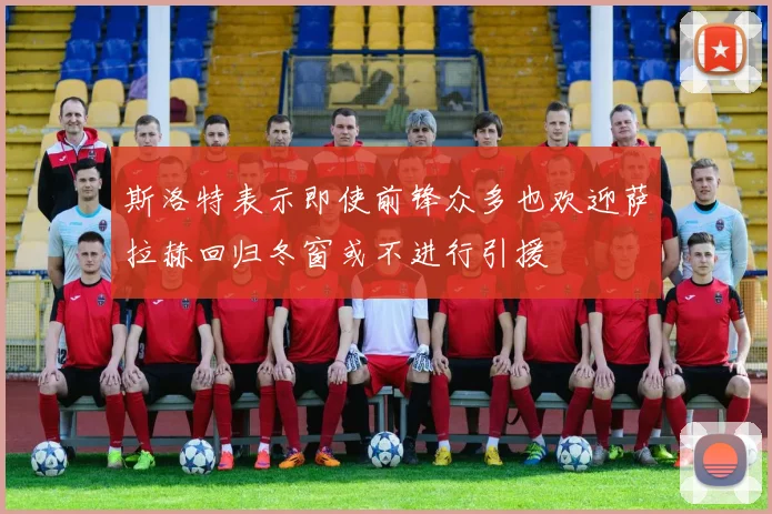 斯洛特表示即使前锋众多也欢迎萨拉赫回归冬窗或不进行引援