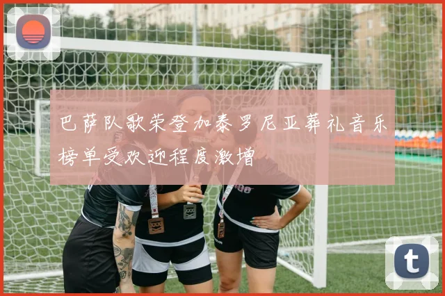 巴萨队歌荣登加泰罗尼亚葬礼音乐榜单受欢迎程度激增