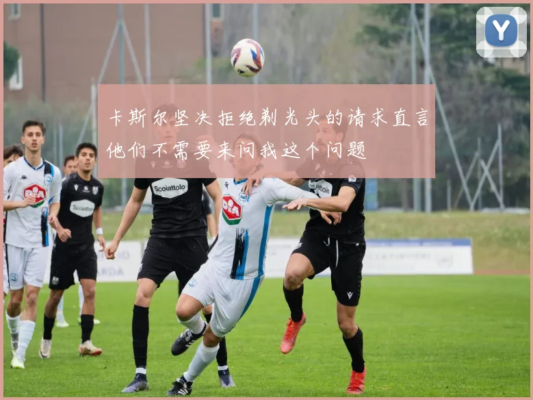 卡斯尔坚决拒绝剃光头的请求直言他们不需要来问我这个问题