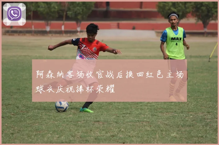 阿森纳客场收官战后换回红色主场球衣庆祝捧杯荣耀
