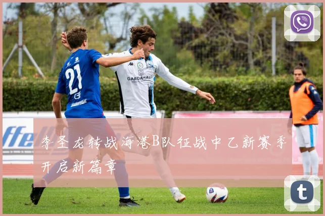 李圣龙转战海港B队征战中乙新赛季开启新篇章