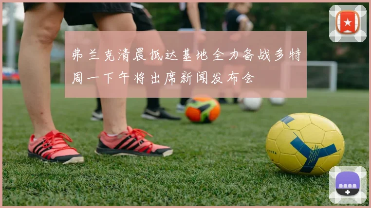 弗兰克清晨抵达基地全力备战多特周一下午将出席新闻发布会