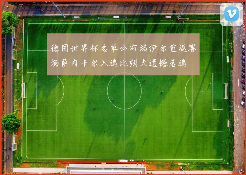 德国世界杯名单公布诺伊尔重返赛场萨内卡尔入选比朔夫遗憾落选