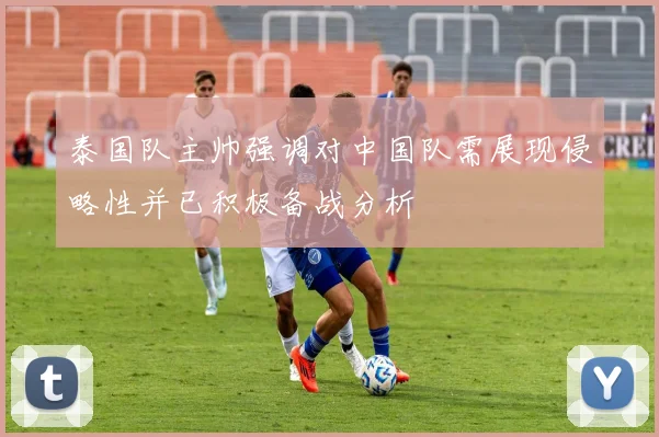 泰国队主帅强调对中国队需展现侵略性并已积极备战分析