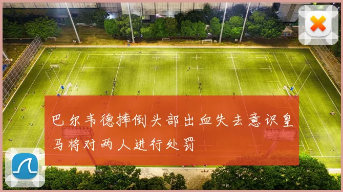 巴尔韦德摔倒头部出血失去意识皇马将对两人进行处罚
