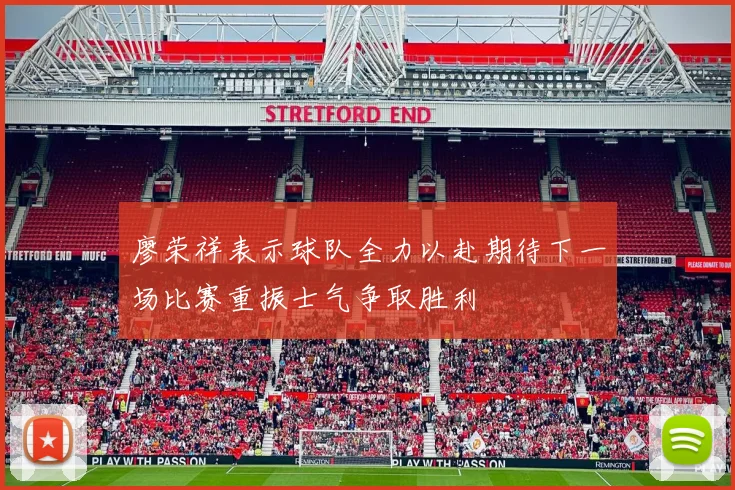 廖荣祥表示球队全力以赴期待下一场比赛重振士气争取胜利