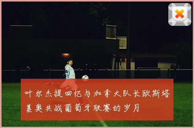 叶尔杰提回忆与加拿大队长欧斯塔基奥共战葡萄牙联赛的岁月
