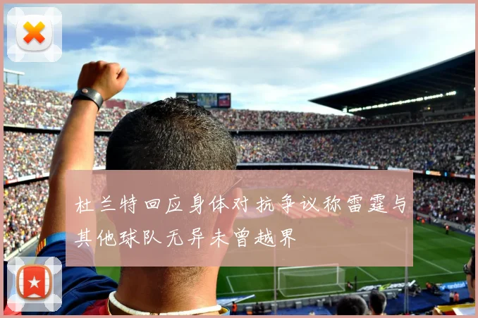 杜兰特回应身体对抗争议称雷霆与其他球队无异未曾越界