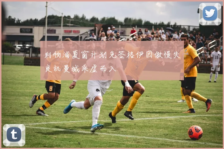 利物浦夏窗计划免签格伊因傲慢失良机曼城乘虚而入