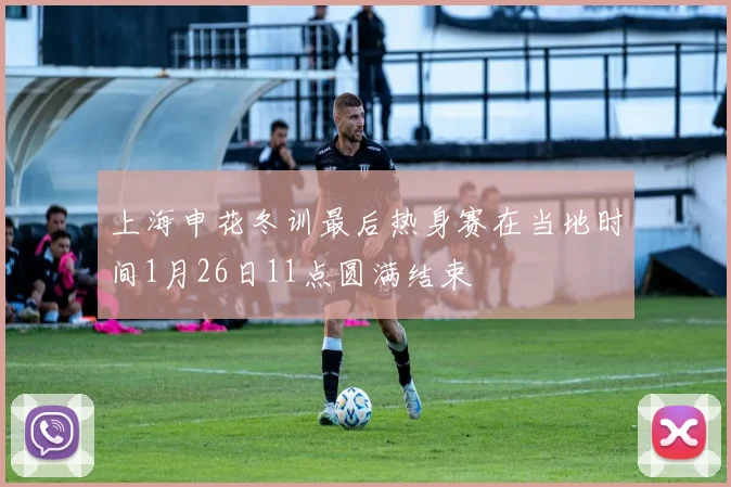 上海申花冬训最后热身赛在当地时间1月26日11点圆满结束