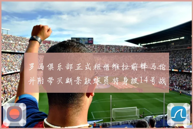 罗马俱乐部正式租借维拉前锋马伦并附带买断条款球员将身披14号战袍