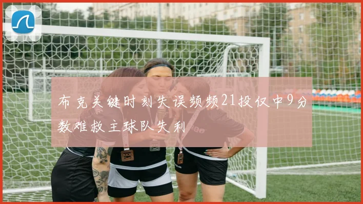 布克关键时刻失误频频21投仅中9分数难救主球队失利