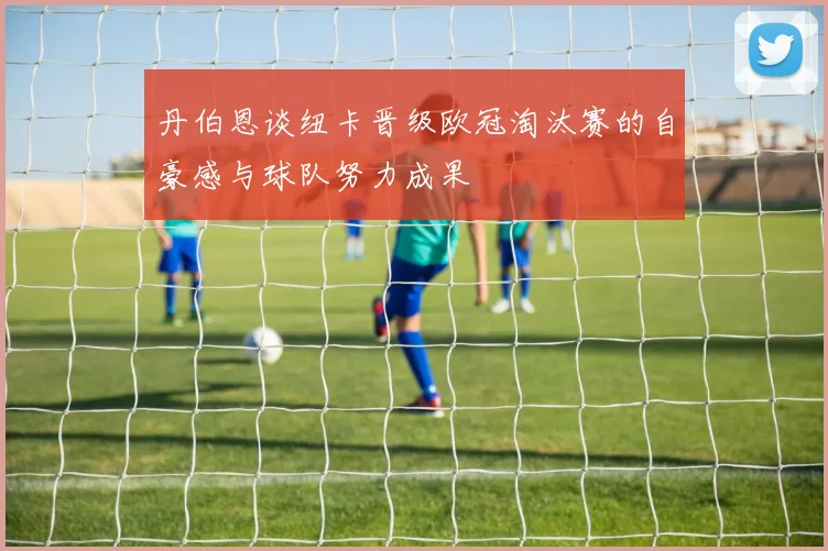丹伯恩谈纽卡晋级欧冠淘汰赛的自豪感与球队努力成果
