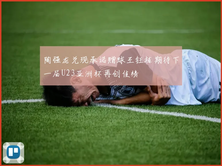 陶强龙兑现承诺赠球王钰栋期待下一届U23亚洲杯再创佳绩