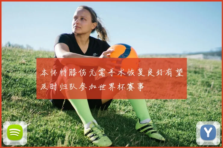 本怀特膝伤无需手术恢复良好有望及时归队参加世界杯赛事